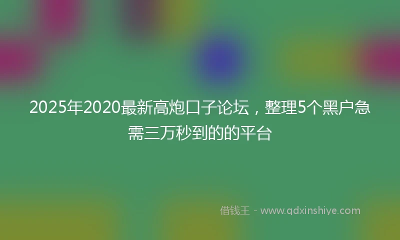 2025年2020最新高炮口子论坛，整理5个黑户急需三万秒到的的平台
