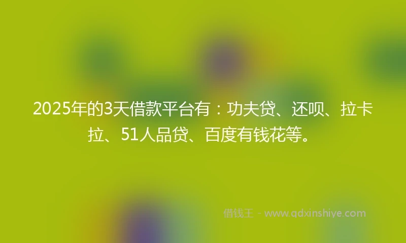 2025年的3天借款平台有：功夫贷、还呗、拉卡拉、51人品贷、百度有钱花等。
