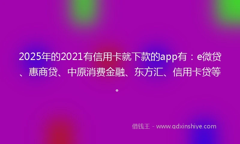2025年的2021有信用卡就下款的app有：e微贷、惠商贷、中原消费金融、东方汇、信用卡贷等。
