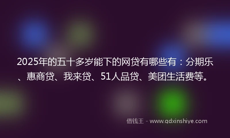 2025年的五十多岁能下的网贷有哪些有：分期乐、惠商贷、我来贷、51人品贷、美团生活费等。