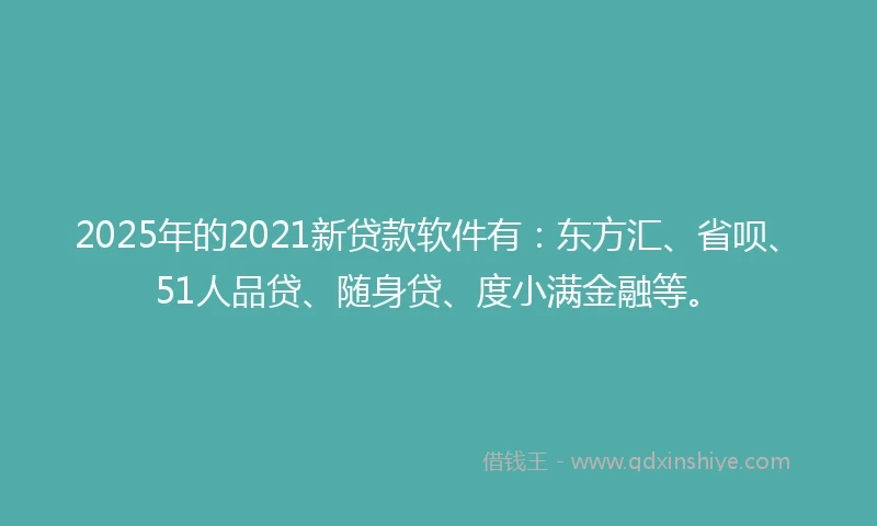 2025年的2021新贷款软件有：东方汇、省呗、51人品贷、随身贷、度小满金融等。