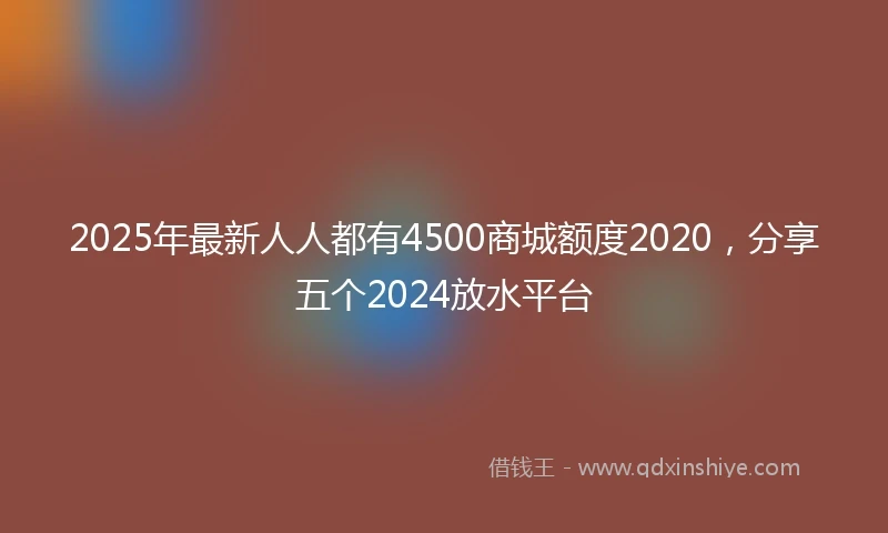 2025年最新人人都有4500商城额度2020，分享五个2024放水平台