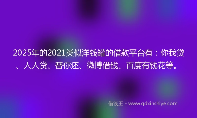 2025年的2021类似洋钱罐的借款平台有：你我贷、人人贷、替你还、微博借钱、百度有钱花等。