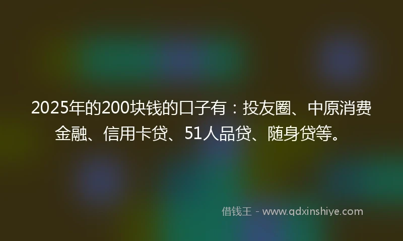 2025年的200块钱的口子有：投友圈、中原消费金融、信用卡贷、51人品贷、随身贷等。