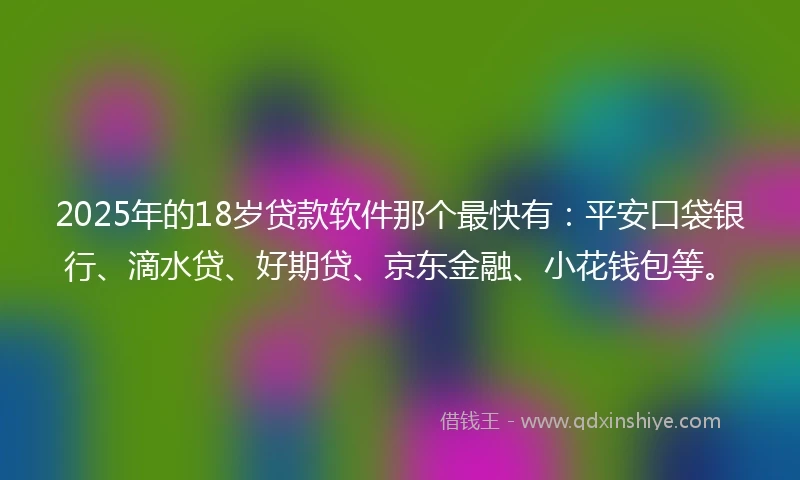 2025年的18岁贷款软件那个最快有：平安口袋银行、滴水贷、好期贷、京东金融、小花钱包等。