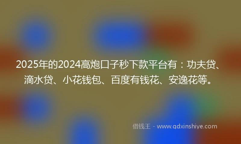 2025年的2024高炮口子秒下款平台有:功夫贷、滴水贷、小花钱包、百度有钱花、安逸花等。
