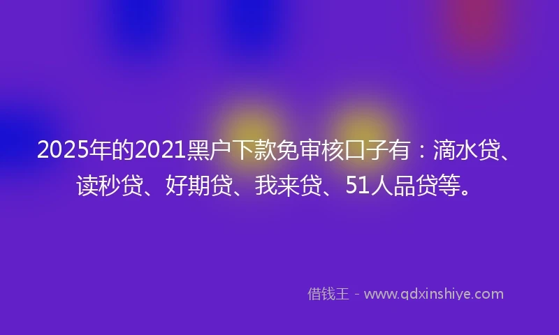 2025年的2021黑户下款免审核口子有：滴水贷、读秒贷、好期贷、我来贷、51人品贷等。