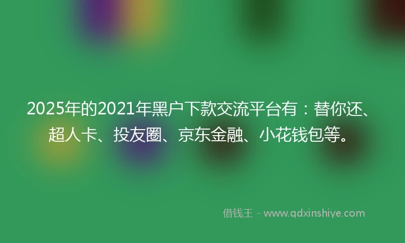 2025年的2021年黑户下款交流平台有：替你还、超人卡、投友圈、京东金融、小花钱包等。