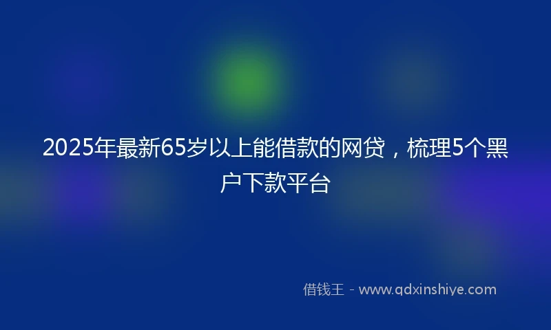 2025年最新65岁以上能借款的网贷，梳理5个黑户下款平台