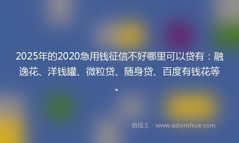 2025年的2020急用钱征信不好哪里可以贷有：融逸花、洋钱罐、微粒贷、随身贷、百度有钱花等。