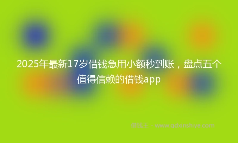 2025年最新17岁借钱急用小额秒到账，盘点五个值得信赖的借钱app