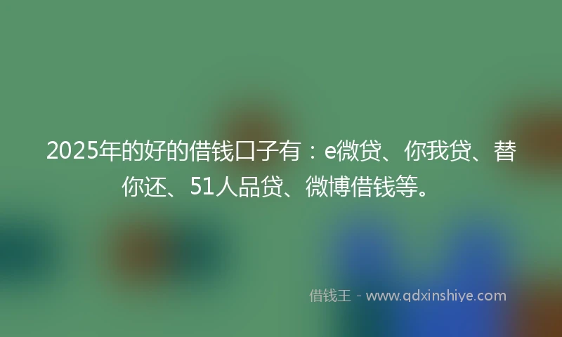 2025年的好的借钱口子有：e微贷、你我贷、替你还、51人品贷、微博借钱等。