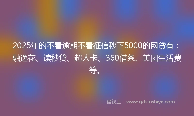 2025年的不看逾期不看征信秒下5000的网贷有：融逸花、读秒贷、超人卡、360借条、美团生活费等。