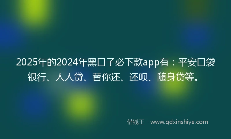 2025年的2024年黑口子必下款app有：平安口袋银行、人人贷、替你还、还呗、随身贷等。