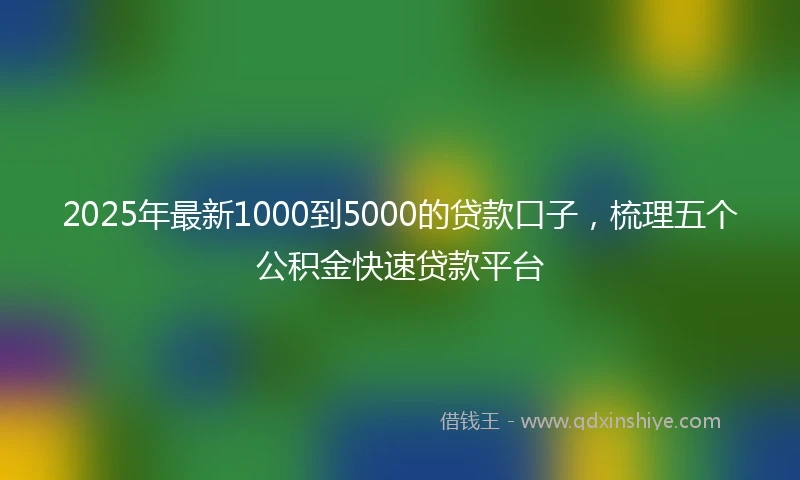 2025年最新1000到5000的贷款口子，梳理五个公积金快速贷款平台
