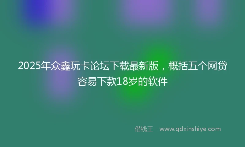 2025年众鑫玩卡论坛下载最新版，概括五个网贷容易下款18岁的软件