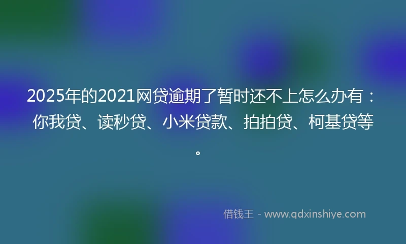 2025年的2021网贷逾期了暂时还不上怎么办有：你我贷、读秒贷、小米贷款、拍拍贷、柯基贷等。