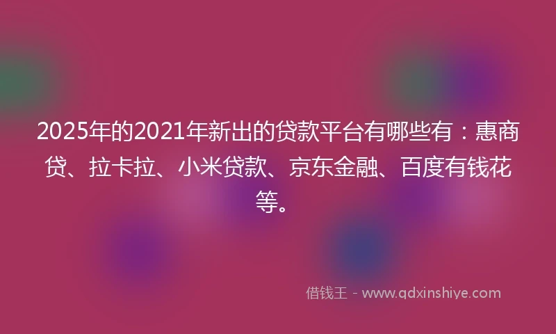 2025年的2021年新出的贷款平台有哪些有：惠商贷、拉卡拉、小米贷款、京东金融、百度有钱花等。