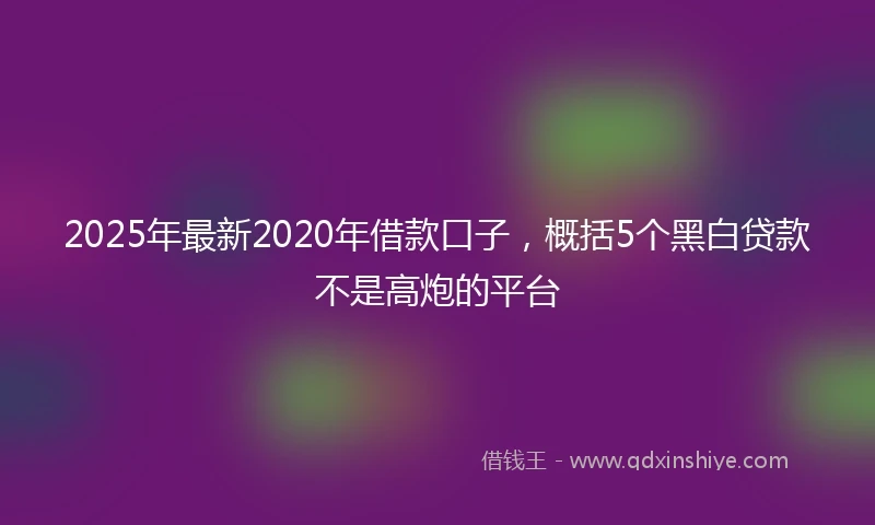 2025年最新2020年借款口子，概括5个黑白贷款不是高炮的平台