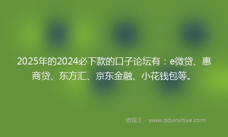 2025年的2024必下款的口子论坛有：e微贷、惠商贷、东方汇、京东金融、小花钱包等。