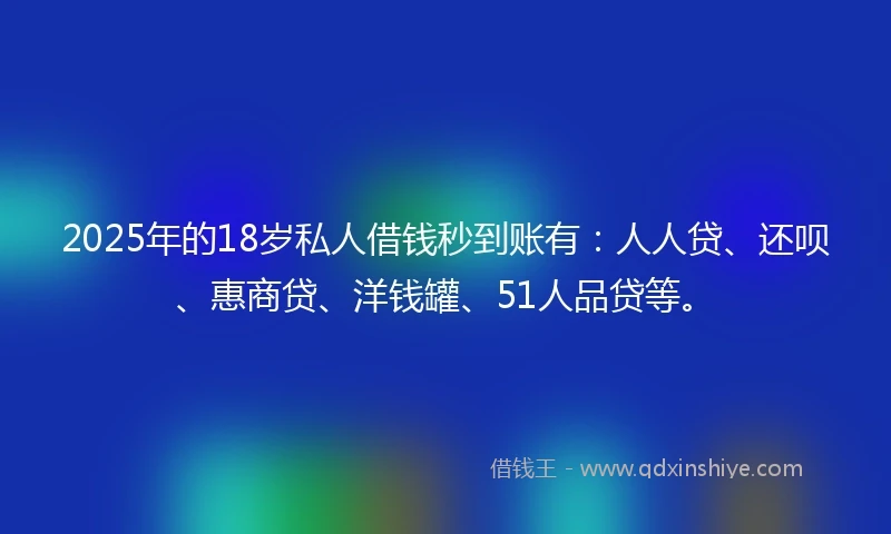 2025年的18岁私人借钱秒到账有：人人贷、还呗、惠商贷、洋钱罐、51人品贷等。