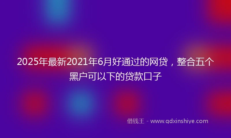 2025年最新2021年6月好通过的网贷，整合五个黑户可以下的贷款口子