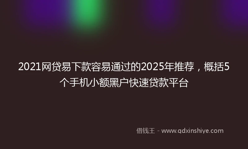 2021网贷易下款容易通过的2025年推荐，概括5个手机小额黑户快速贷款平台
