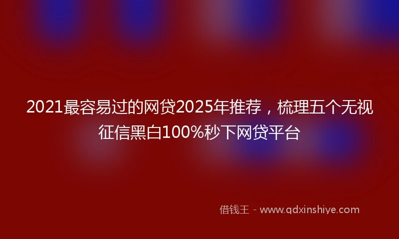 2021最容易过的网贷2025年推荐，梳理五个无视征信黑白100%秒下网贷平台