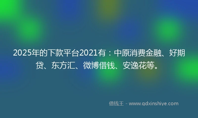 2025年的下款平台2021有：中原消费金融、好期贷、东方汇、微博借钱、安逸花等。