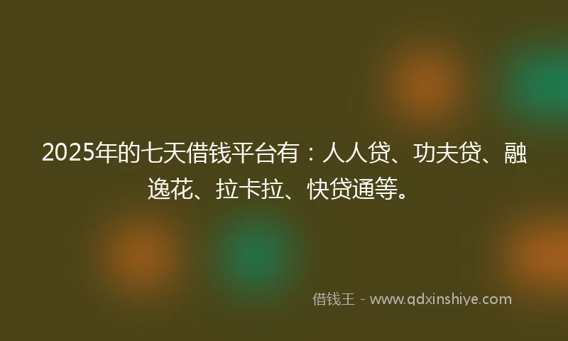 2025年的七天借钱平台有：人人贷、功夫贷、融逸花、拉卡拉、快贷通等。