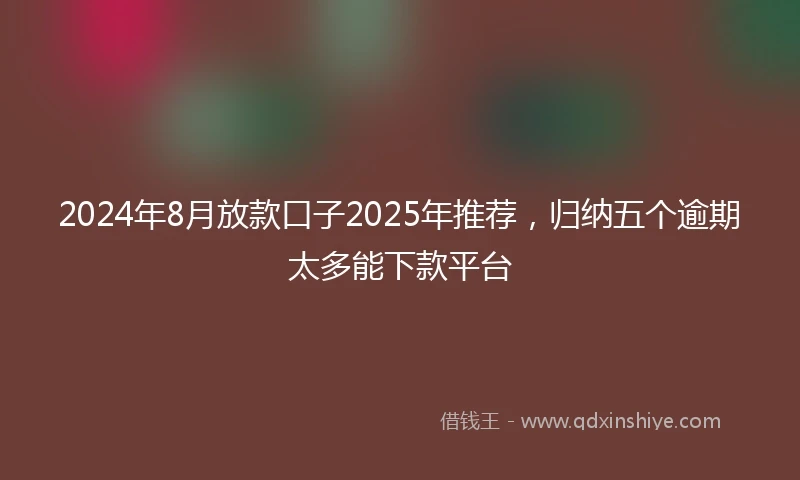 2024年8月放款口子2025年推荐，归纳五个逾期太多能下款平台