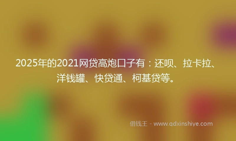2025年的2021网贷高炮口子有：还呗、拉卡拉、洋钱罐、快贷通、柯基贷等。
