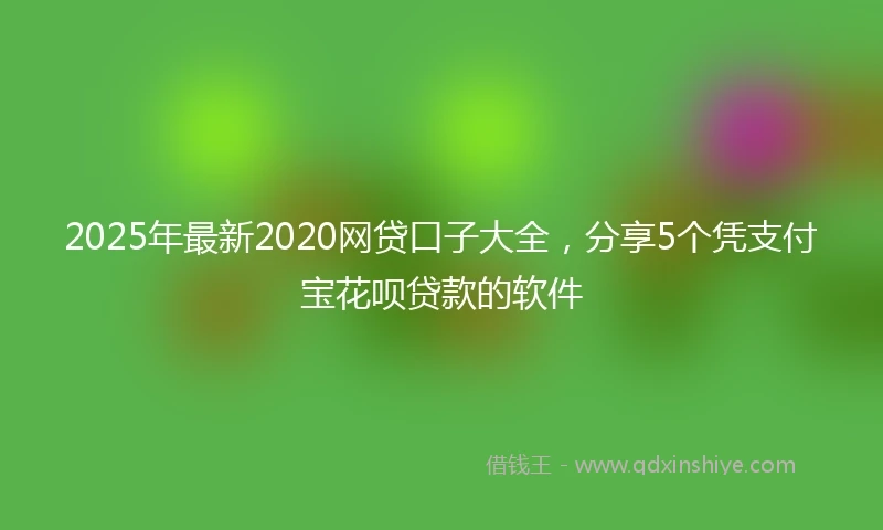 2025年最新2020网贷口子大全，分享5个凭支付宝花呗贷款的软件
