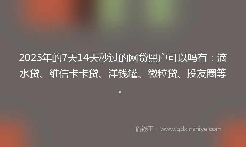 2025年的7天14天秒过的网贷黑户可以吗有：滴水贷、维信卡卡贷、洋钱罐、微粒贷、投友圈等。