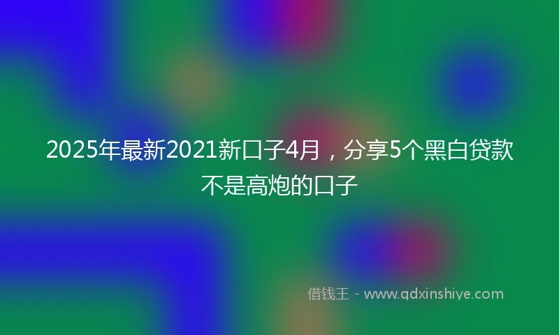 2025年最新2021新口子4月，分享5个黑白贷款不是高炮的口子