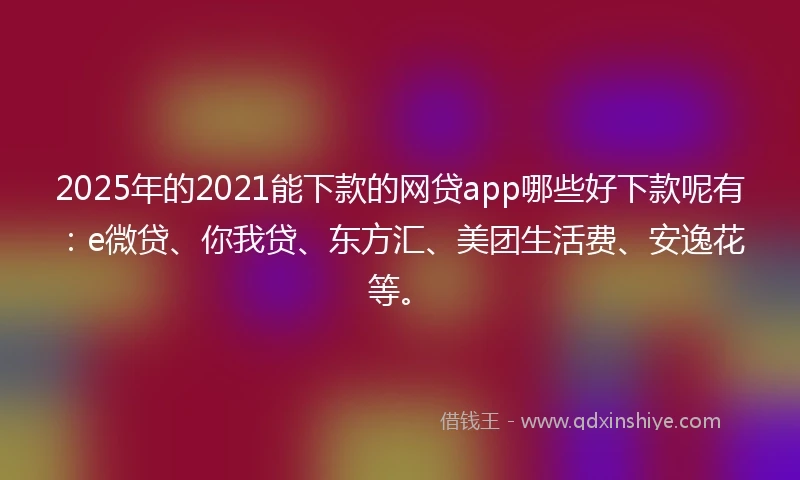 2025年的2021能下款的网贷app哪些好下款呢有：e微贷、你我贷、东方汇、美团生活费、安逸花等。