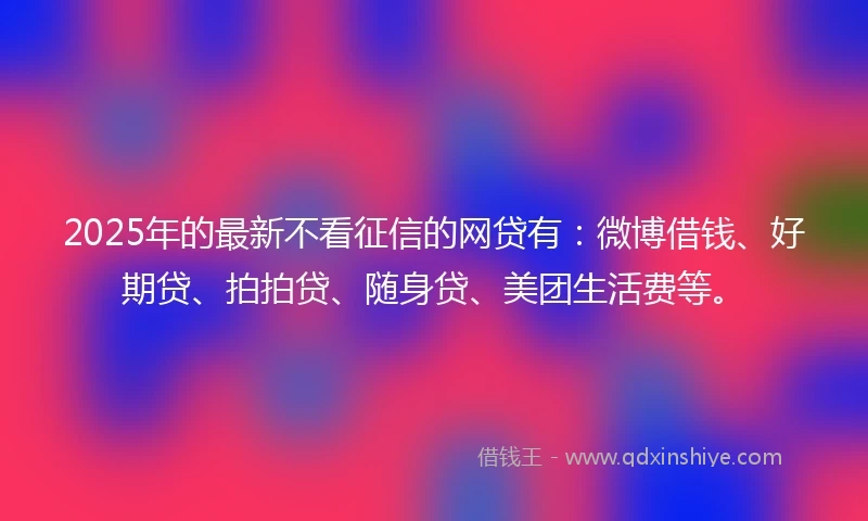 2025年的最新不看征信的网贷有：微博借钱、好期贷、拍拍贷、随身贷、美团生活费等。
