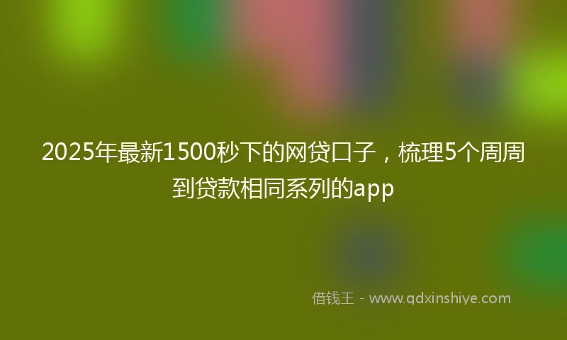 2025年最新1500秒下的网贷口子，梳理5个周周到贷款相同系列的app