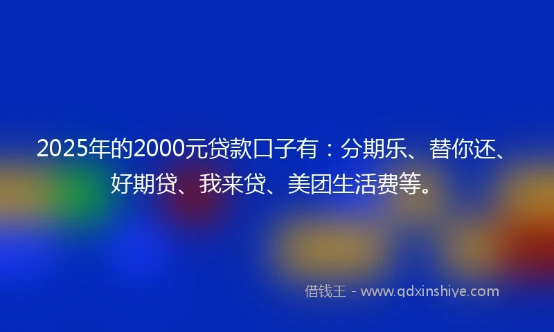 2025年的2000元贷款口子有：分期乐、替你还、好期贷、我来贷、美团生活费等。