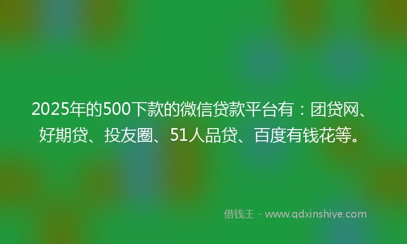 2025年的500下款的微信贷款平台有：团贷网、好期贷、投友圈、51人品贷、百度有钱花等。