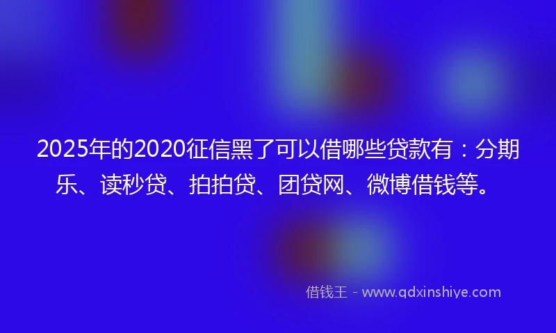 2025年的2020征信黑了可以借哪些贷款有：分期乐、读秒贷、拍拍贷、团贷网、微博借钱等。