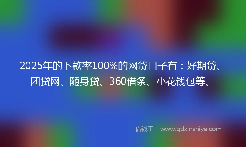 2025年的下款率100%的网贷口子有：好期贷、团贷网、随身贷、360借条、小花钱包等。