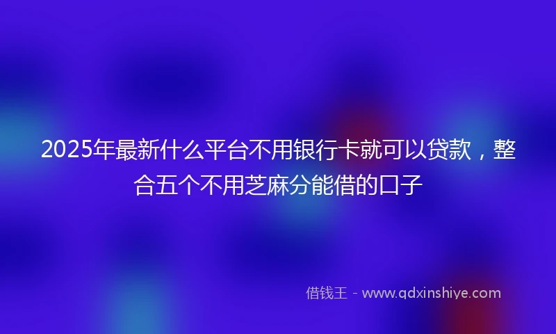 2025年最新什么平台不用银行卡就可以贷款，整合五个不用芝麻分能借的口子
