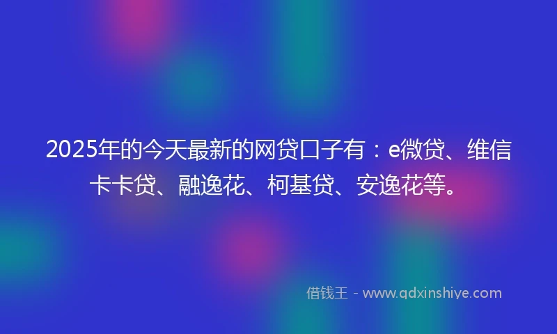 2025年的今天最新的网贷口子有：e微贷、维信卡卡贷、融逸花、柯基贷、安逸花等。