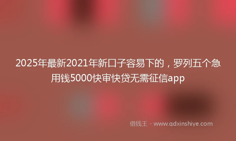 2025年最新2021年新口子容易下的，罗列五个急用钱5000快审快贷无需征信app