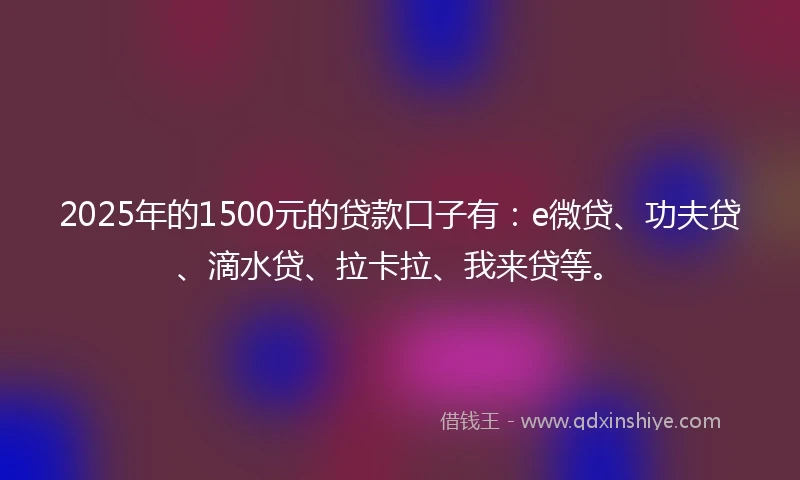 2025年的1500元的贷款口子有：e微贷、功夫贷、滴水贷、拉卡拉、我来贷等。