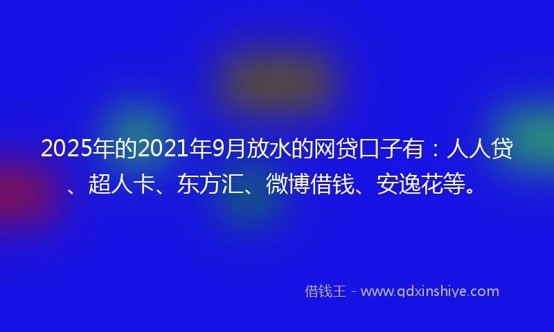2025年的2021年9月放水的网贷口子有：人人贷、超人卡、东方汇、微博借钱、安逸花等。