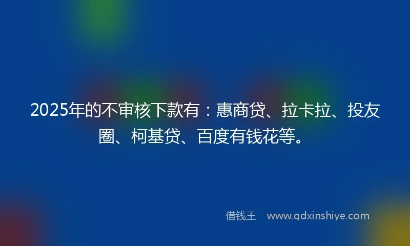 2025年的不审核下款有：惠商贷、拉卡拉、投友圈、柯基贷、百度有钱花等。