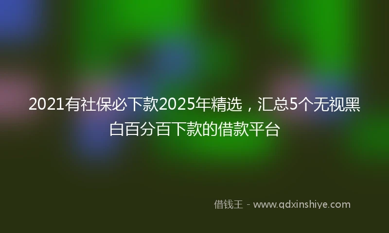 2021有社保必下款2025年精选，汇总5个无视黑白百分百下款的借款平台