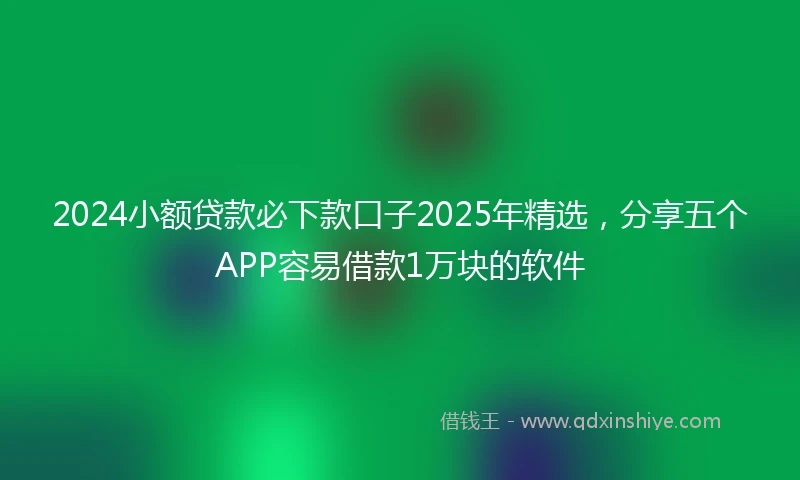 2024小额贷款必下款口子2025年精选，分享五个APP容易借款1万块的软件